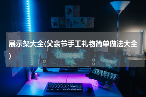 展示架大全(父亲节手工礼物简单做法大全)