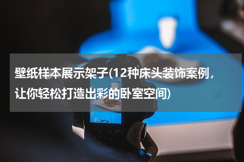 壁纸样本展示架子(12种床头装饰案例，让你轻松打造出彩的卧室空间)
