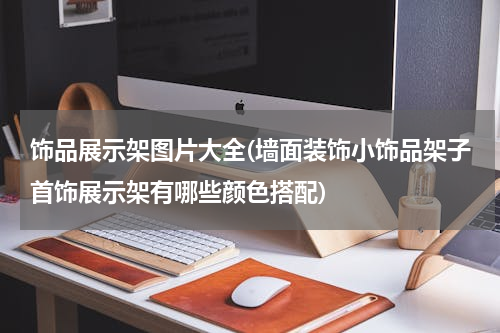 饰品展示架图片大全(墙面装饰小饰品架子首饰展示架有哪些颜色搭配)