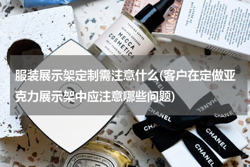 服装展示架定制需注意什么(客户在定做亚克力展示架中应注意哪些问题)
