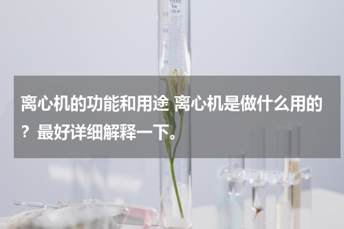 离心机的功能和用途 离心机是做什么用的？最好详细解释一下。