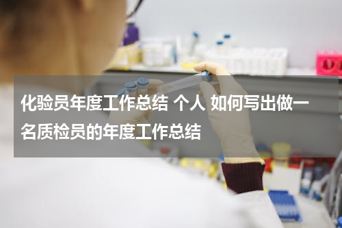 化验员年度工作总结 个人 如何写出做一名质检员的年度工作总结