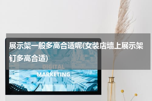 展示架一般多高合适呢(女装店墙上展示架钉多高合适)