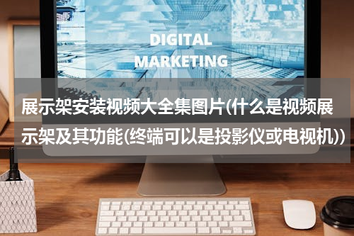 展示架安装视频大全集图片(什么是视频展示架及其功能(终端可以是投影仪或电视机))