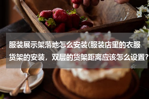 服装展示架落地怎么安装(服装店里的衣服货架的安装，双层的货架距离应该怎么设置？相互之间有多少距离？比如:从地板到第一层货架)