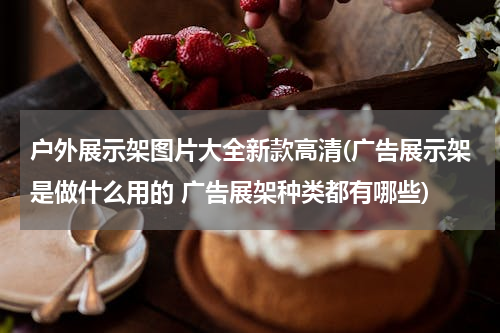 户外展示架图片大全新款高清(广告展示架是做什么用的 广告展架种类都有哪些)