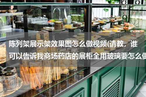 陈列架展示架效果图怎么做视频(请教，谁可以告诉我商场药店的展柜全用玻璃要怎么做美观)