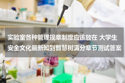 实验室各种管理规章制度应该放在 大学生安全文化最新知到智慧树满分章节测试答案
