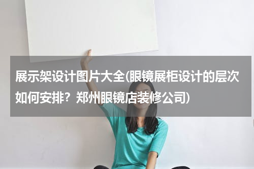展示架设计图片大全(眼镜展柜设计的层次如何安排？郑州眼镜店装修公司)