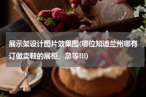 展示架设计图片效果图(哪位知道兰州哪有订做卖鞋的展柜，急等!!!)