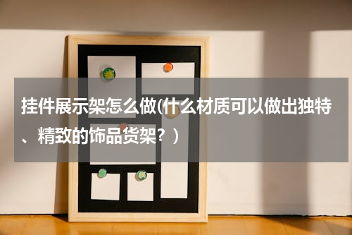 挂件展示架怎么做(什么材质可以做出独特、精致的饰品货架？)