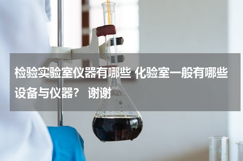 检验实验室仪器有哪些 化验室一般有哪些设备与仪器？ 谢谢