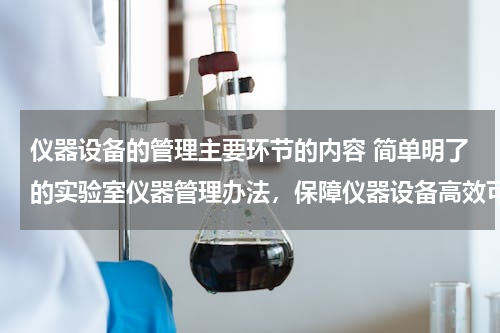 仪器设备的管理主要环节的内容 简单明了的实验室仪器管理办法，保障仪器设备高效可靠！