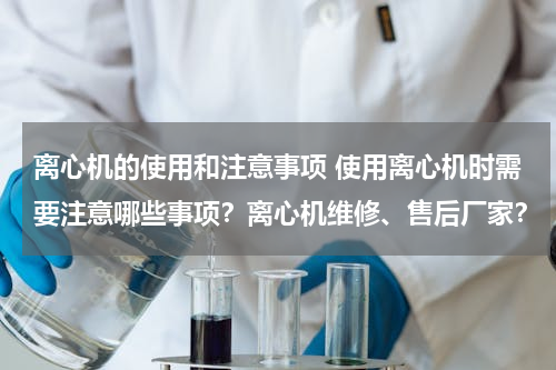 离心机的使用和注意事项 使用离心机时需要注意哪些事项？离心机维修、售后厂家？