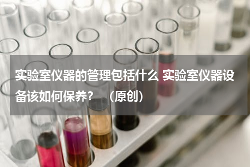 实验室仪器的管理包括什么 实验室仪器设备该如何保养？ （原创）