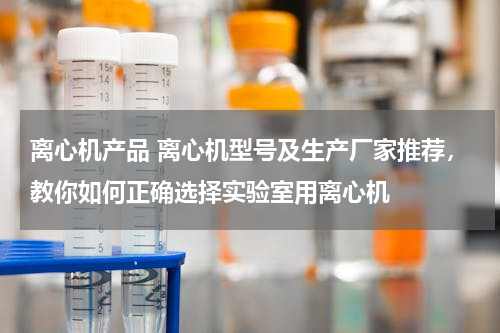 离心机产品 离心机型号及生产厂家推荐，教你如何正确选择实验室用离心机