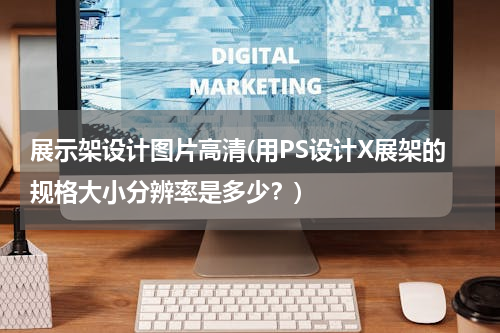 展示架设计图片高清(用PS设计X展架的规格大小分辨率是多少？)