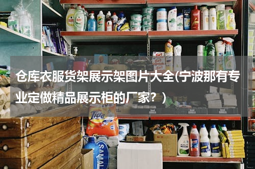 仓库衣服货架展示架图片大全(宁波那有专业定做精品展示柜的厂家？)
