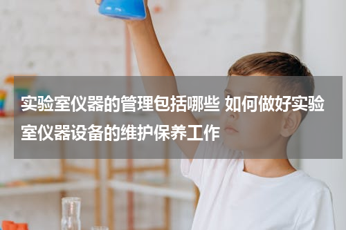 实验室仪器的管理包括哪些 如何做好实验室仪器设备的维护保养工作