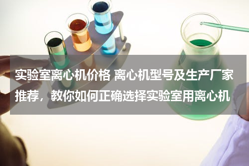 实验室离心机价格 离心机型号及生产厂家推荐，教你如何正确选择实验室用离心机