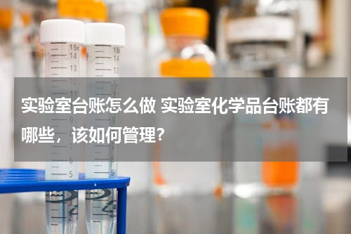 实验室台账怎么做 实验室化学品台账都有哪些，该如何管理？