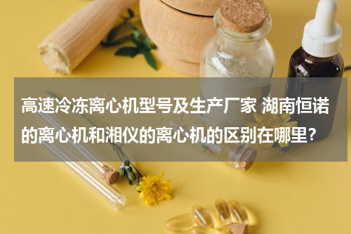 高速冷冻离心机型号及生产厂家 湖南恒诺的离心机和湘仪的离心机的区别在哪里？