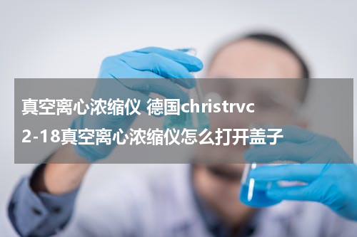 真空离心浓缩仪 德国christrvc2-18真空离心浓缩仪怎么打开盖子