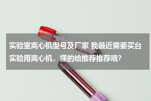 实验室离心机型号及厂家 我最近需要买台实验用离心机，懂的给推荐推荐哦？